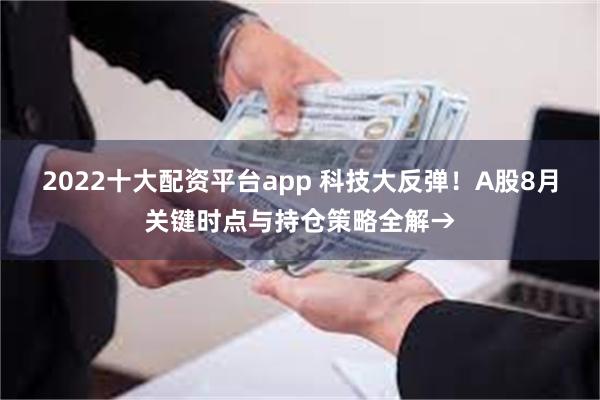 2022十大配资平台app 科技大反弹！A股8月关键时点与持仓策略全解→