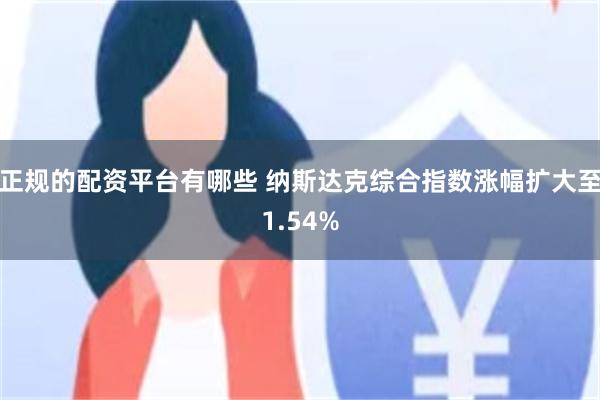 正规的配资平台有哪些 纳斯达克综合指数涨幅扩大至1.54%