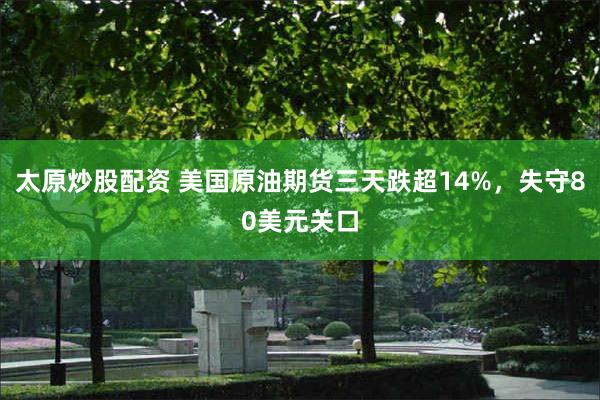 太原炒股配资 美国原油期货三天跌超14%，失守80美元关口