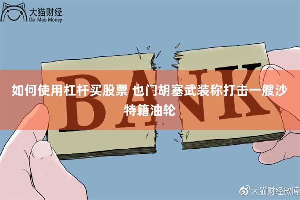 如何使用杠杆买股票 也门胡塞武装称打击一艘沙特籍油轮