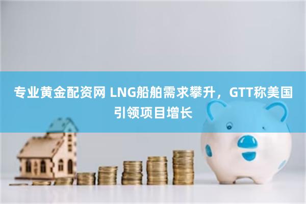 专业黄金配资网 LNG船舶需求攀升，GTT称美国引领项目增长