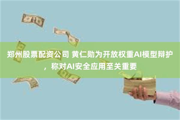 郑州股票配资公司 黄仁勋为开放权重AI模型辩护，称对AI安全应用至关重要