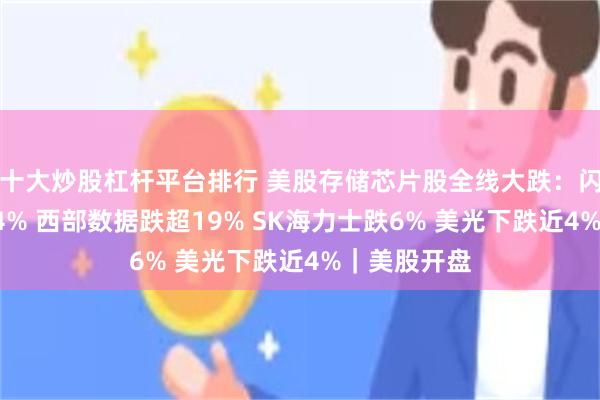十大炒股杠杆平台排行 美股存储芯片股全线大跌：闪迪暴跌近14% 西部数据跌超19% SK海力士跌6% 美光下跌近4%｜美股开盘