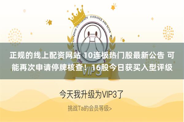 正规的线上配资网站 10连板热门股最新公告 可能再次申请停牌核查！16股今日获买入型评级