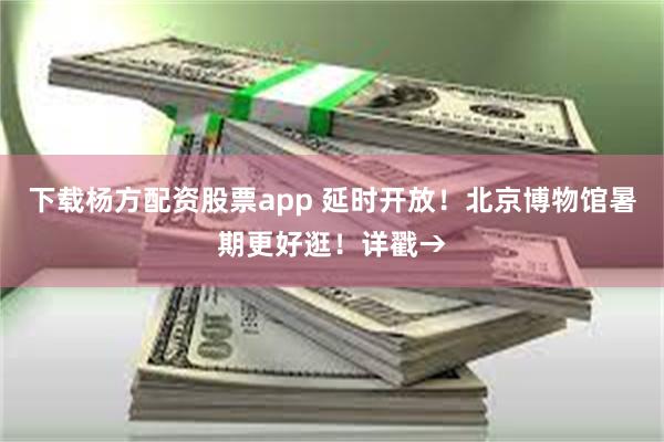 下载杨方配资股票app 延时开放！北京博物馆暑期更好逛！详戳→