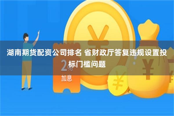 湖南期货配资公司排名 省财政厅答复违规设置投标门槛问题
