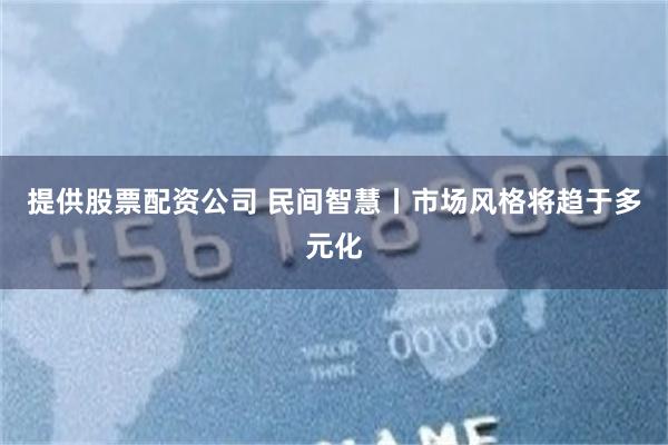提供股票配资公司 民间智慧丨市场风格将趋于多元化
