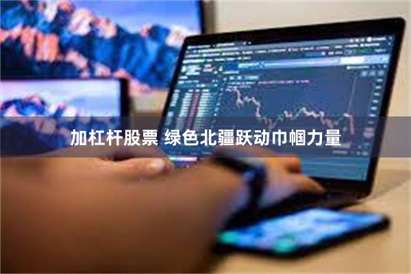 加杠杆股票 绿色北疆跃动巾帼力量