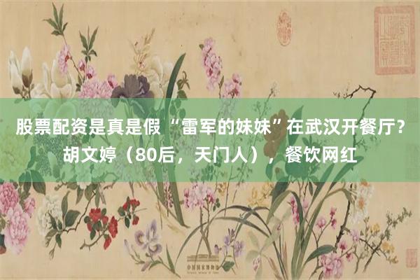 股票配资是真是假 “雷军的妹妹”在武汉开餐厅？胡文婷（80后，天门人），餐饮网红