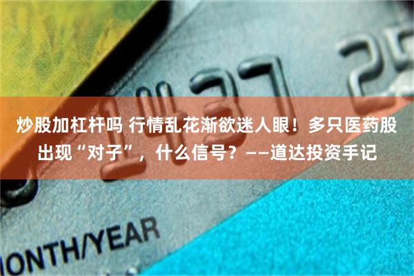 炒股加杠杆吗 行情乱花渐欲迷人眼！多只医药股出现“对子”，什么信号？——道达投资手记
