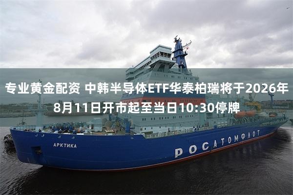 专业黄金配资 中韩半导体ETF华泰柏瑞将于2026年8月11日开市起至当日10:30停牌