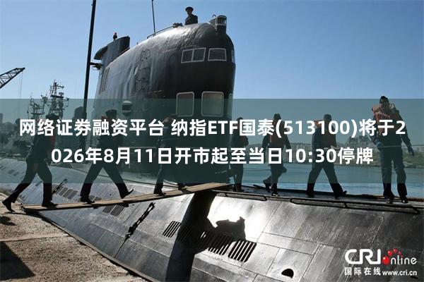 网络证劵融资平台 纳指ETF国泰(513100)将于2026年8月11日开市起至当日10:30停牌