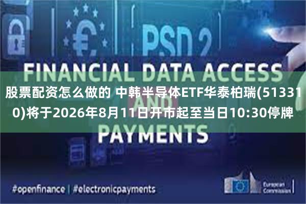 股票配资怎么做的 中韩半导体ETF华泰柏瑞(513310)将于2026年8月11日开市起至当日10:30停牌
