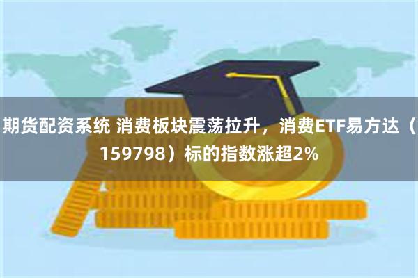 期货配资系统 消费板块震荡拉升，消费ETF易方达（159798）标的指数涨超2%