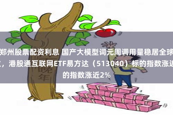 郑州股票配资利息 国产大模型词元周调用量稳居全球首位，港股通互联网ETF易方达（513040）标的指数涨近2%