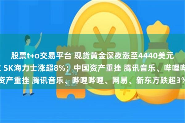 股票t+o交易平台 现货黄金深夜涨至4440美元；美股存储板块高开爆拉 SK海力士涨超8%；中国资产重挫 腾讯音乐、哔哩哔哩、网易、新东方跌超3%