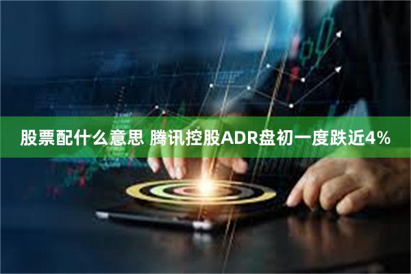 股票配什么意思 腾讯控股ADR盘初一度跌近4%