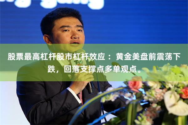 股票最高杠杆股市杠杆效应 ：黄金美盘前震荡下跌，回落支撑点多单观点。