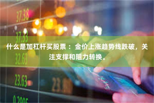 什么是加杠杆买股票 :金价上涨趋势线跌破,关注支撑和阻力转换。