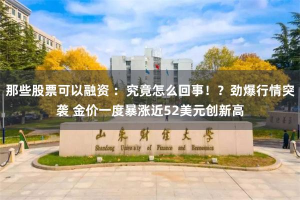 那些股票可以融资 :究竟怎么回事!?劲爆行情突袭 金价一度暴涨近52美元创新高