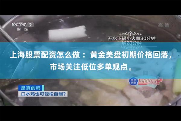 上海股票配资怎么做 ：黄金美盘初期价格回落，市场关注低位多单观点。
