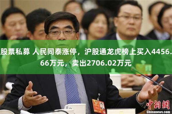 股票私募 人民同泰涨停，沪股通龙虎榜上买入4456.66万元，卖出2706.02万元