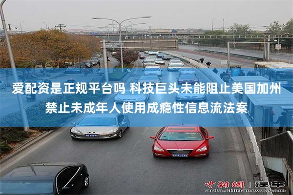 爱配资是正规平台吗 科技巨头未能阻止美国加州禁止未成年人使用成瘾性信息流法案
