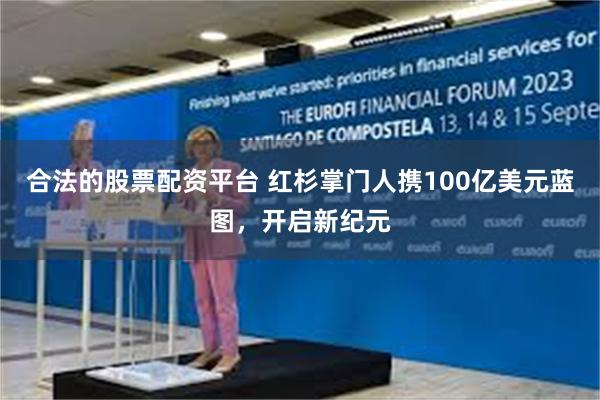 合法的股票配资平台 红杉掌门人携100亿美元蓝图，开启新纪元
