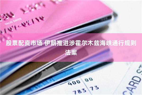 股票配资市场 伊朗推进涉霍尔木兹海峡通行规则法案