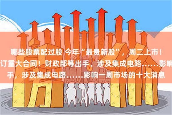 哪些股票配过股 今年“最贵新股”，周二上市！1600亿A股龙头，签订重大合同！财政部等出手，涉及集成电路……影响一周市场的十大消息
