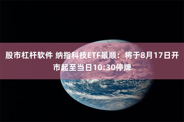 股市杠杆软件 纳指科技ETF景顺：将于8月17日开市起至当日10:30停牌
