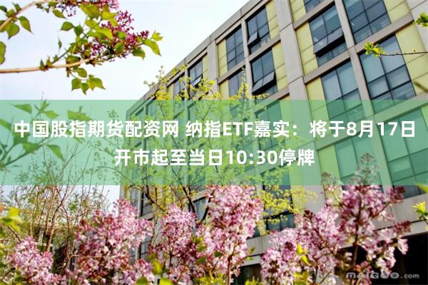 中国股指期货配资网 纳指ETF嘉实：将于8月17日开市起至当日10:30停牌