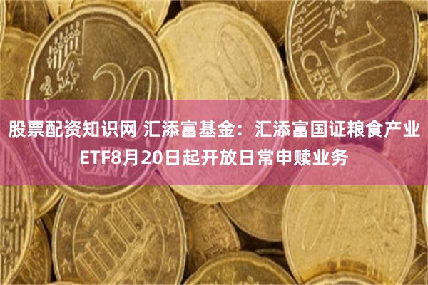 股票配资知识网 汇添富基金：汇添富国证粮食产业ETF8月20日起开放日常申赎业务