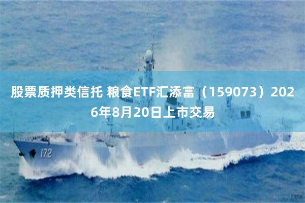 股票质押类信托 粮食ETF汇添富（159073）2026年8月20日上市交易