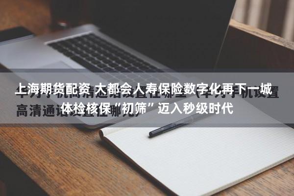 上海期货配资 大都会人寿保险数字化再下一城 体检核保“初筛”迈入秒级时代