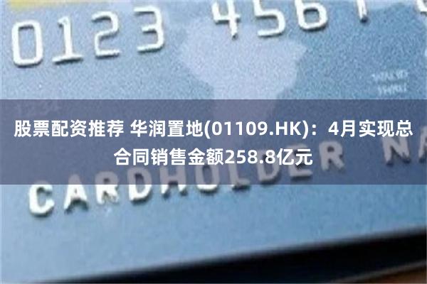 股票配资推荐 华润置地(01109.HK)：4月实现总合同销售金额258.8亿元