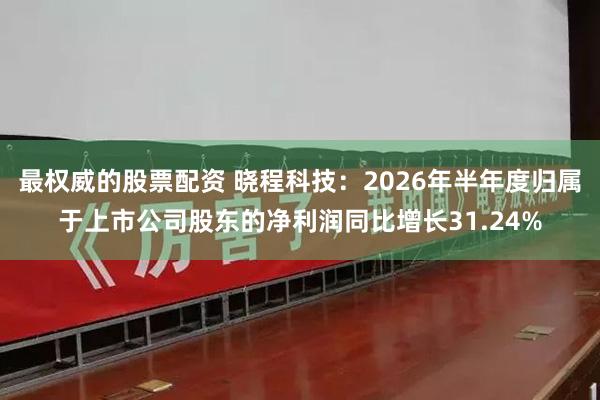 最权威的股票配资 晓程科技：2026年半年度归属于上市公司股东的净利润同比增长31.24%