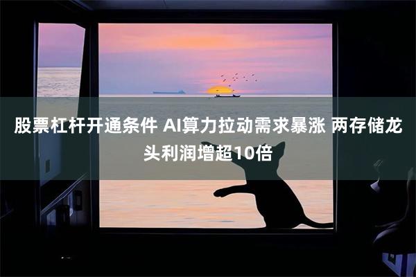 股票杠杆开通条件 AI算力拉动需求暴涨 两存储龙头利润增超10倍