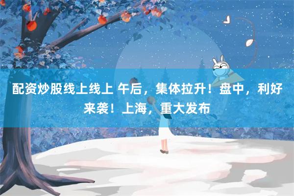 配资炒股线上线上 午后，集体拉升！盘中，利好来袭！上海，重大发布