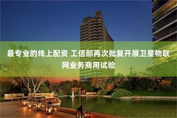 最专业的线上配资 工信部再次批复开展卫星物联网业务商用试验