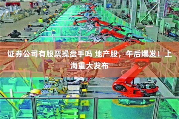 证券公司有股票操盘手吗 地产股，午后爆发！上海重大发布