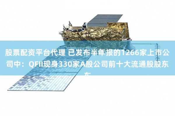 股票配资平台代理 已发布半年报的1266家上市公司中：QFII现身330家A股公司前十大流通股股东