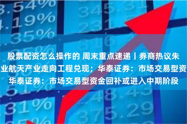 股票配资怎么操作的 周末重点速递丨券商热议朱雀三遥二回收成功，商业航天产业走向工程兑现；华泰证券：市场交易型资金回补或进入中期阶段