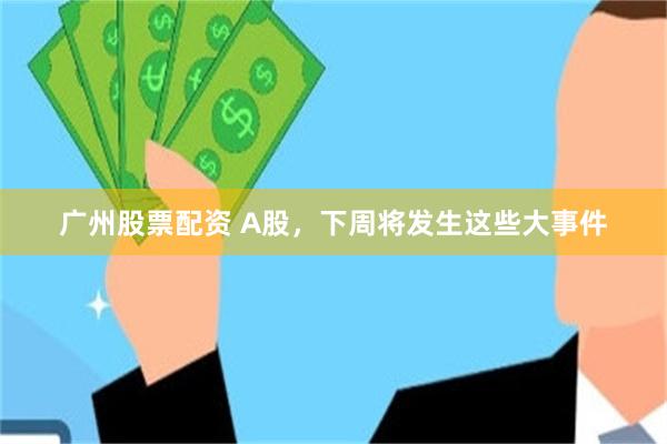 广州股票配资 A股，下周将发生这些大事件