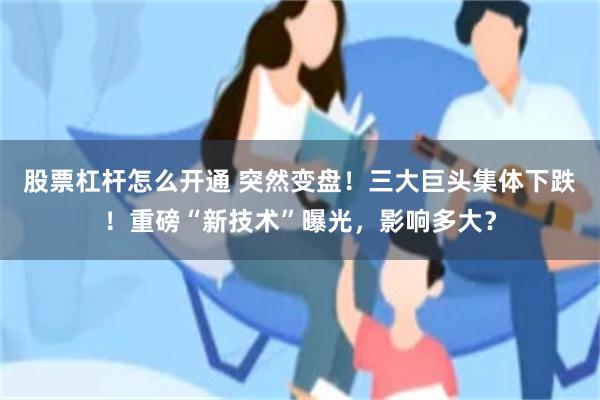 股票杠杆怎么开通 突然变盘！三大巨头集体下跌！重磅“新技术”曝光，影响多大？