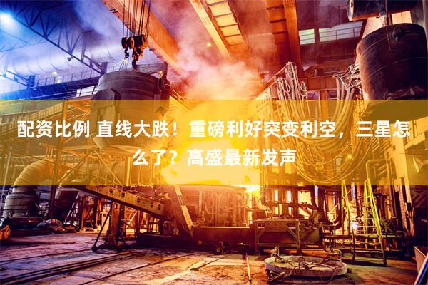 配资比例 直线大跌！重磅利好突变利空，三星怎么了？高盛最新发声