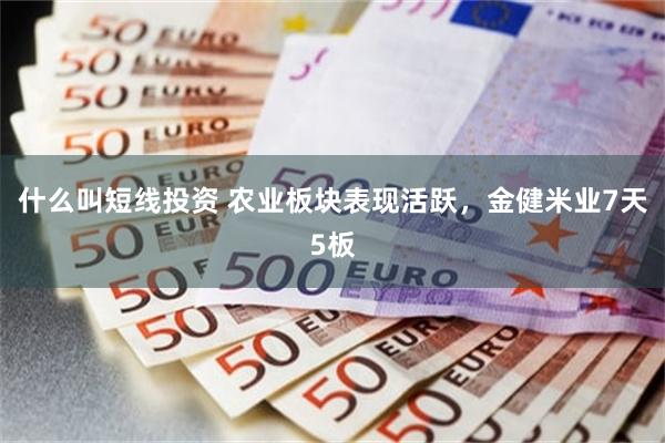 什么叫短线投资 农业板块表现活跃，金健米业7天5板