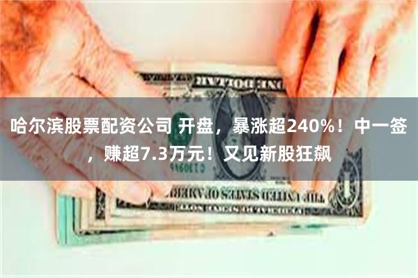 哈尔滨股票配资公司 开盘，暴涨超240%！中一签，赚超7.3万元！又见新股狂飙