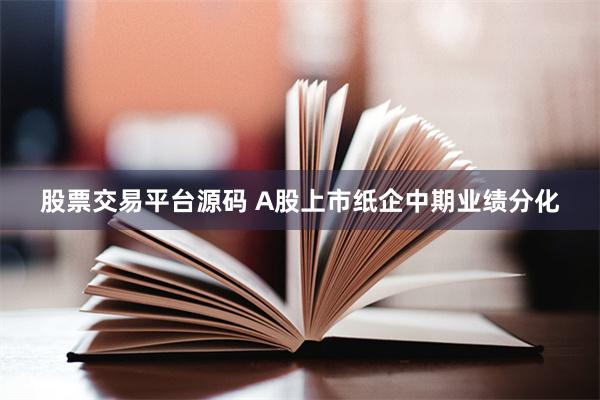 股票交易平台源码 A股上市纸企中期业绩分化