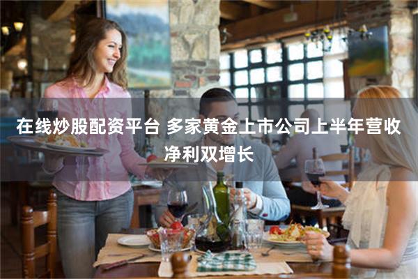 在线炒股配资平台 多家黄金上市公司上半年营收净利双增长